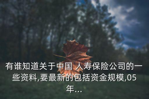 有誰知道關(guān)于中國(guó) 人壽保險(xiǎn)公司的一些資料,要最新的包括資金規(guī)模,05年...