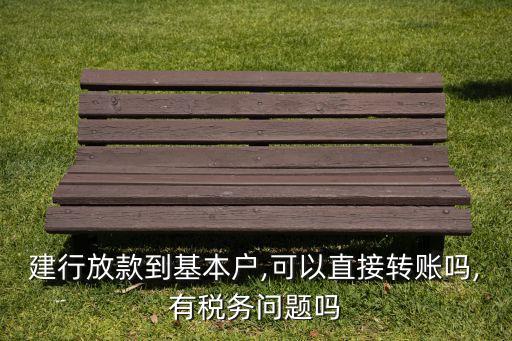 建行放款到基本戶,可以直接轉(zhuǎn)賬嗎,有稅務(wù)問(wèn)題嗎