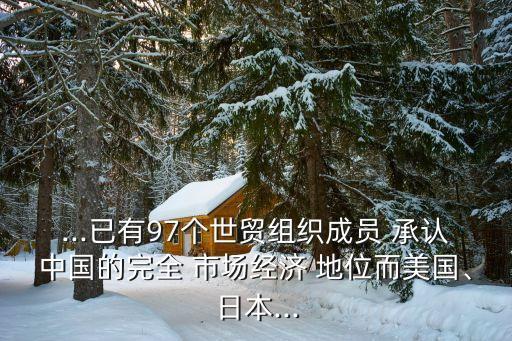 ...已有97個世貿(mào)組織成員 承認(rèn)中國的完全 市場經(jīng)濟(jì) 地位而美國、日本...