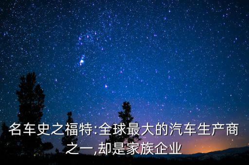 名車(chē)史之福特:全球最大的汽車(chē)生產(chǎn)商之一,卻是家族企業(yè)