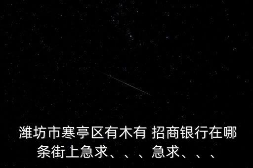  濰坊市寒亭區(qū)有木有 招商銀行在哪條街上急求、、、急求、、、