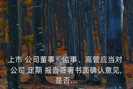 上市 公司董事、監(jiān)事、高管應(yīng)當對 公司 定期 報告簽署書面確認意見,是否...