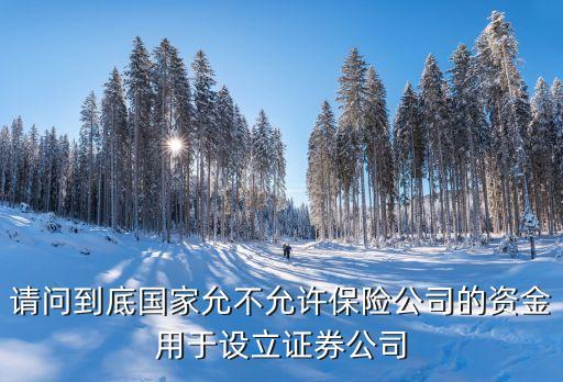 請(qǐng)問到底國家允不允許保險(xiǎn)公司的資金用于設(shè)立證券公司