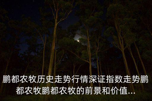 鵬都農(nóng)牧歷史走勢(shì)行情深證指數(shù)走勢(shì)鵬都農(nóng)牧鵬都農(nóng)牧的前景和價(jià)值...