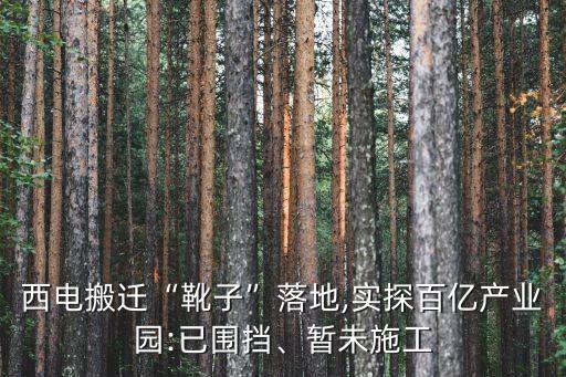 西電搬遷“靴子”落地,實(shí)探百億產(chǎn)業(yè)園:已圍擋、暫未施工