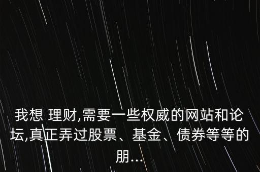 我想 理財,需要一些權(quán)威的網(wǎng)站和論壇,真正弄過股票、基金、債券等等的朋...