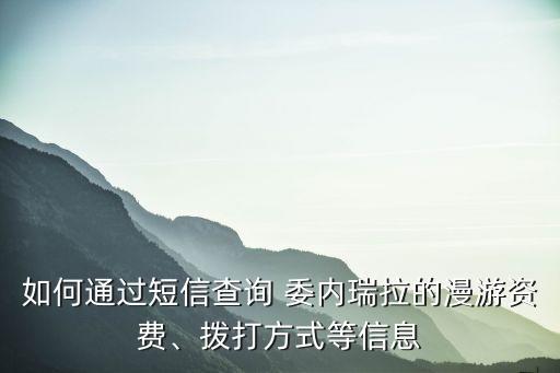 如何通過短信查詢 委內(nèi)瑞拉的漫游資費(fèi)、撥打方式等信息