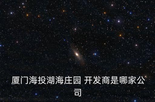  廈門(mén)海投湖海莊園 開(kāi)發(fā)商是哪家公司