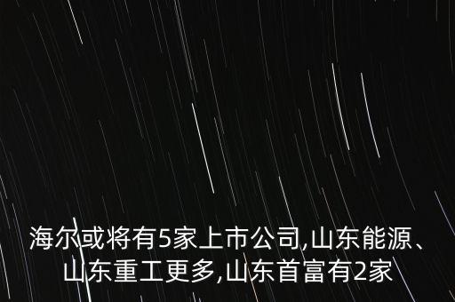 海爾或?qū)⒂?家上市公司,山東能源、山東重工更多,山東首富有2家