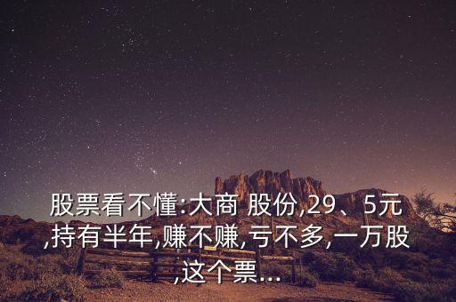 股票看不懂:大商 股份,29、5元,持有半年,賺不賺,虧不多,一萬(wàn)股,這個(gè)票...