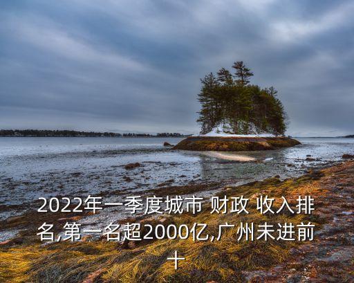 2022年一季度城市 財政 收入排名,第一名超2000億,廣州未進前十