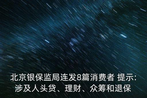 北京銀保監(jiān)局連發(fā)8篇消費(fèi)者 提示:涉及人頭貸、理財(cái)、眾籌和退保