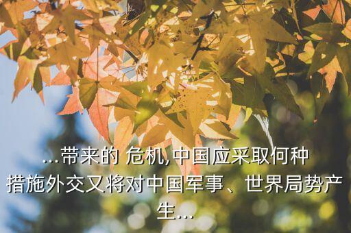 ...帶來的 危機(jī),中國應(yīng)采取何種措施外交又將對(duì)中國軍事、世界局勢(shì)產(chǎn)生...