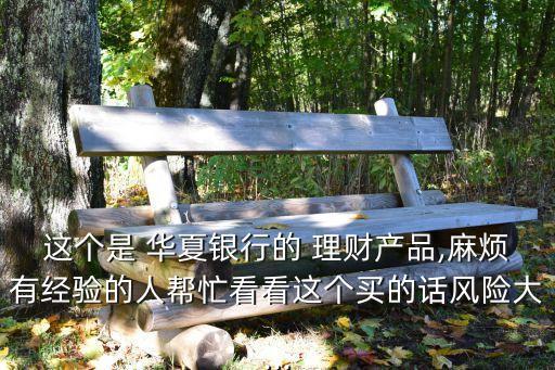 這個是 華夏銀行的 理財(cái)產(chǎn)品,麻煩有經(jīng)驗(yàn)的人幫忙看看這個買的話風(fēng)險大...