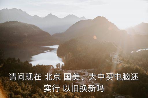 請(qǐng)問(wèn)現(xiàn)在 北京 國(guó)美、大中買電腦還實(shí)行 以舊換新嗎