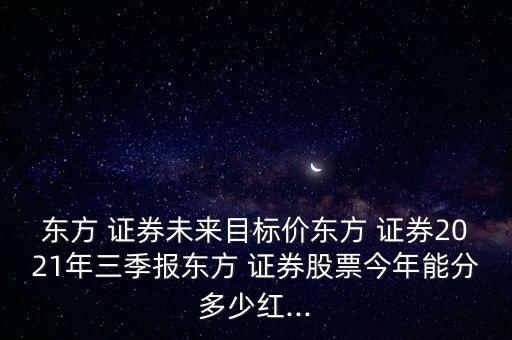 東方 證券未來目標價東方 證券2021年三季報東方 證券股票今年能分多少紅...