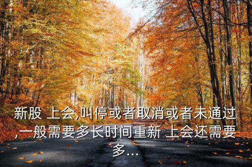 新股 上會(huì),叫?；蛘呷∠蛘呶赐ㄟ^,一般需要多長(zhǎng)時(shí)間重新 上會(huì)還需要多...