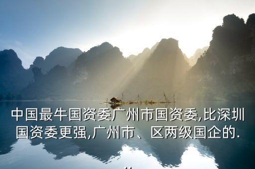 中國最牛國資委廣州市國資委,比深圳國資委更強(qiáng),廣州市、區(qū)兩級國企的...