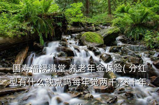 國壽福祿滿堂 養(yǎng)老年金保險( 分紅型有什么缺點(diǎn)嗎每年覺兩千,交十年...