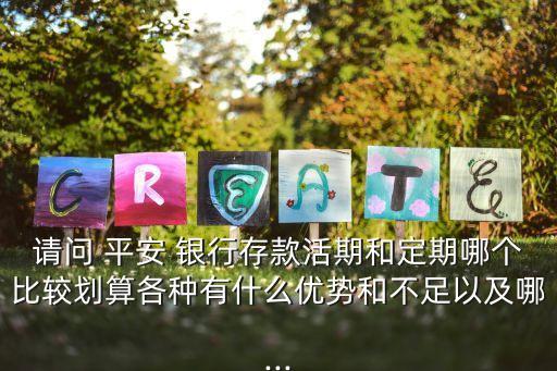 請(qǐng)問 平安 銀行存款活期和定期哪個(gè)比較劃算各種有什么優(yōu)勢(shì)和不足以及哪...