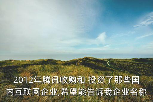 2012年騰訊收購和 投資了那些國內互聯網企業(yè),希望能告訴我企業(yè)名稱