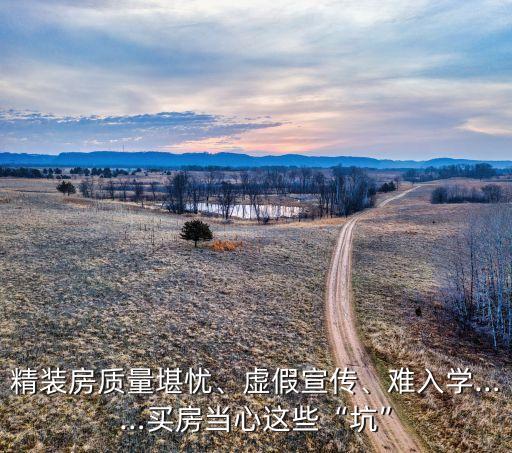 精裝房質(zhì)量堪憂、虛假宣傳、難入學(xué)……買(mǎi)房當(dāng)心這些“坑”
