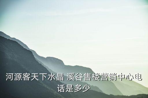 河源客天下水晶 溪谷售樓營(yíng)銷中心電話是多少