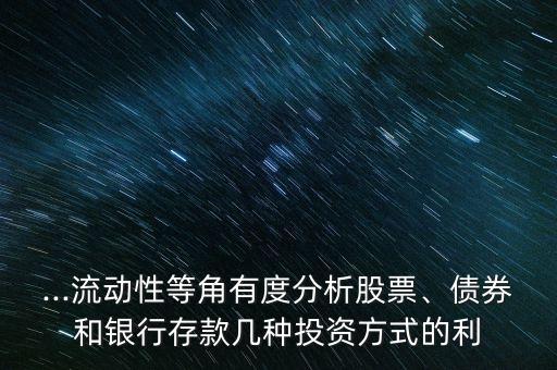 ...流動(dòng)性等角有度分析股票、債券和銀行存款幾種投資方式的利