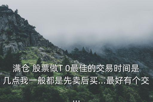滿倉(cāng) 股票做T 0最佳的交易時(shí)間是幾點(diǎn)我一般都是先賣(mài)后買(mǎi)…最好有個(gè)交...