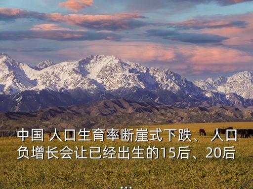 中國(guó) 人口生育率斷崖式下跌、 人口負(fù)增長(zhǎng)會(huì)讓已經(jīng)出生的15后、20后...