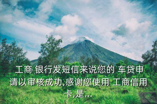  工商 銀行發(fā)短信來(lái)說(shuō)您的 車(chē)貸申請(qǐng)以審核成功,感謝您使用 工商信用卡,是...