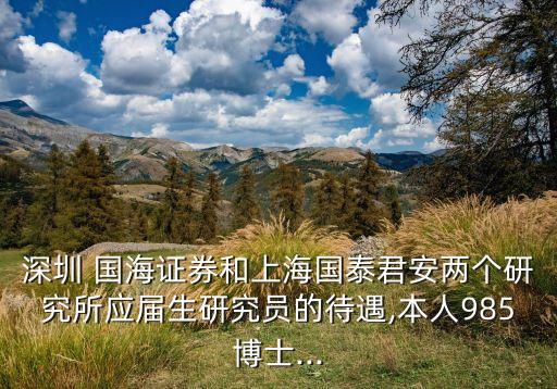 深圳 國海證券和上海國泰君安兩個研究所應屆生研究員的待遇,本人985博士...