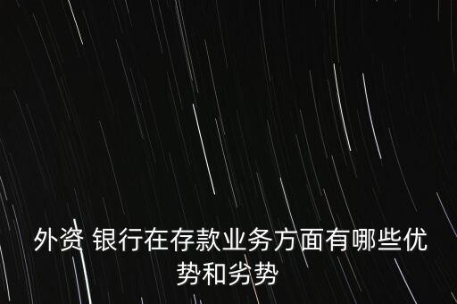  外資 銀行在存款業(yè)務方面有哪些優(yōu)勢和劣勢