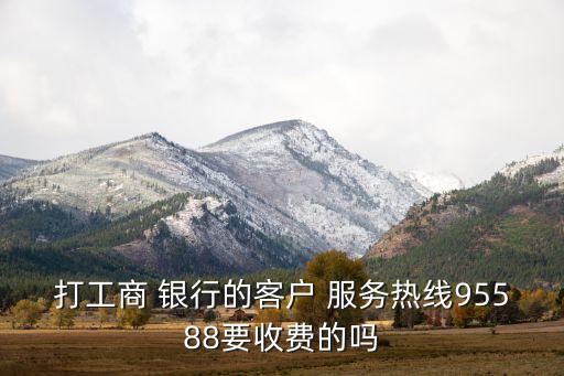 打工商 銀行的客戶(hù) 服務(wù)熱線(xiàn)95588要收費(fèi)的嗎