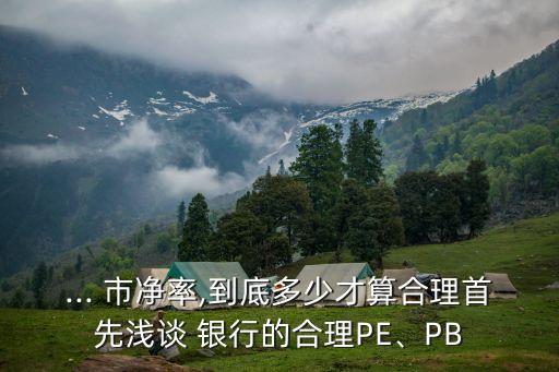 ... 市凈率,到底多少才算合理首先淺談 銀行的合理PE、PB