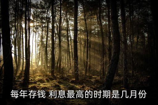 每年存錢(qián) 利息最高的時(shí)期是幾月份