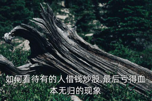 如何看待有的人借錢炒股,最后虧得血本無(wú)歸的現(xiàn)象