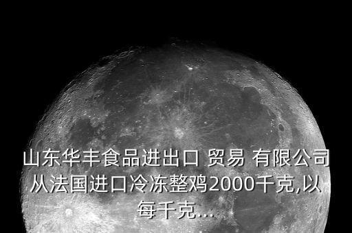 山東華豐食品進(jìn)出口 貿(mào)易 有限公司從法國進(jìn)口冷凍整雞2000千克,以每千克...