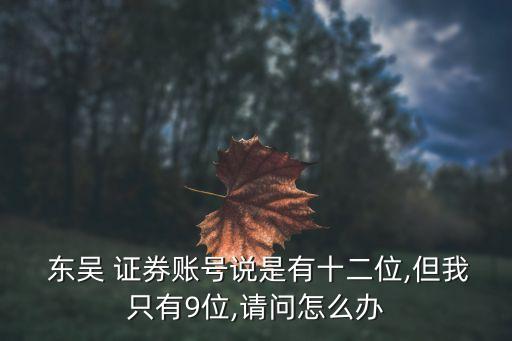  東吳 證券賬號(hào)說是有十二位,但我只有9位,請(qǐng)問怎么辦