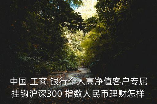 中國 工商 銀行個(gè)人高凈值客戶專屬掛鉤滬深300 指數(shù)人民幣理財(cái)怎樣