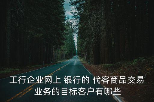工行企業(yè)網(wǎng)上 銀行的 代客商品交易 業(yè)務(wù)的目標(biāo)客戶(hù)有哪些