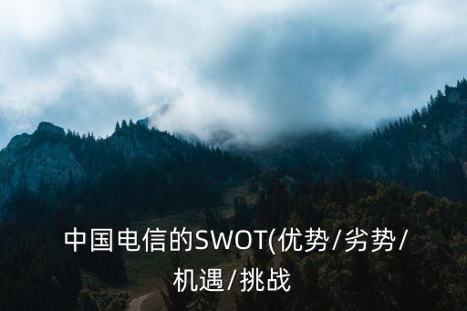  中國電信的SWOT(優(yōu)勢/劣勢/機遇/挑戰(zhàn)
