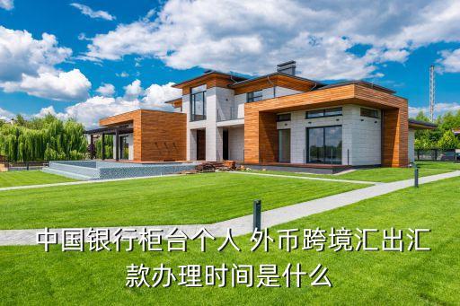  中國銀行柜臺個(gè)人 外幣跨境匯出匯款辦理時(shí)間是什么
