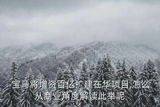  寶馬將增資百億擴(kuò)建在華項目,怎么從商業(yè)角度解讀此舉呢