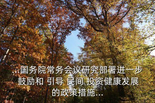 ...國務(wù)院常務(wù)會議研究部署進一步 鼓勵和 引導 民間 投資健康發(fā)展的政策措施...