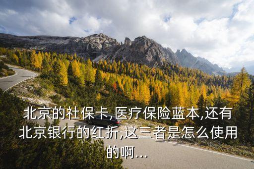 北京的社?？?醫(yī)療保險(xiǎn)藍(lán)本,還有 北京銀行的紅折,這三者是怎么使用的啊...