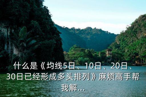 什么是《均線5日、10日、20日、30日已經(jīng)形成多頭排列》麻煩高手幫我解...