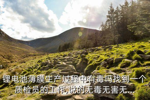 鋰電池薄膜生產(chǎn)過(guò)程中有毒嗎找到一個(gè)質(zhì)檢員的工作,說(shuō)的無(wú)毒無(wú)害無(wú)...