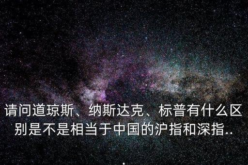 請(qǐng)問(wèn)道瓊斯、納斯達(dá)克、標(biāo)普有什么區(qū)別是不是相當(dāng)于中國(guó)的滬指和深指...