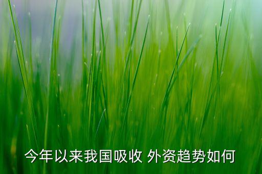 今年以來我國吸收 外資趨勢(shì)如何
